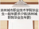 吉林城市职业技术学院毕业生一般年薪多少钱(吉林城职院毕业生年薪)