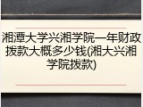 湘潭大学兴湘学院一年财政拨款大概多少钱(湘大兴湘学院拨款)