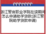 浙江警官职业学院在读期间怎么申请助学贷款(浙江警院助学贷款申请)