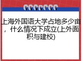上海外国语大学占地多少亩，什么情况下成立(上外面积与建校)