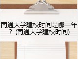 南通大学建校时间是哪一年？(南通大学建校时间)
