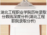 湖北工程职业学院历年录取分数线深度分析(湖北工程职院录取分析)