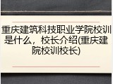 重庆建筑科技职业学院校训是什么，校长介绍(重庆建院校训校长)