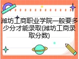 潍坊工商职业学院一般要多少分才能录取(潍坊工商录取分数)