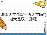 湖南大学是双一流大学吗?(湖大是双一流吗)