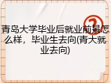 青岛大学毕业后就业前景怎么样，毕业生去向(青大就业去向)
