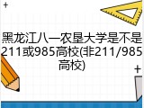 黑龙江八一农垦大学是不是211或985高校(非211/985高校)