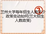 兰州大学每年招生人数多少，政策变动如何(兰大招生人数政策)
