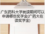 广东药科大学就读期间可以申请哪些奖学金(广药大在读奖学金)