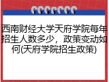 西南财经大学天府学院每年招生人数多少，政策变动如何(天府学院招生政策)