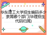 华东理工大学招生编码多少，隶属哪个部门(华理招生代码归属)