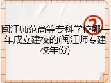 闽江师范高等专科学校哪一年成立建校的(闽江师专建校年份)
