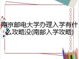 南京邮电大学办理入学有什么攻略没(南邮入学攻略)