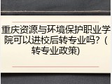 重庆资源与环境保护职业学院可以进校后转专业吗？(转专业政策)