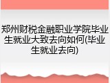 郑州财税金融职业学院毕业生就业大致去向如何(毕业生就业去向)