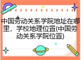 中国劳动关系学院地址在哪里，学校地理位置(中国劳动关系学院位置)