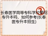 长春医学高等专科学校要招专升本吗，如何参考(长春医专升本招生)