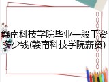 赣南科技学院毕业一般工资多少钱(赣南科技学院薪资)