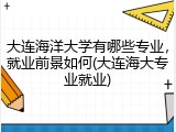 大连海洋大学有哪些专业，就业前景如何(大连海大专业就业)