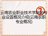 云南农业职业技术学院的专业设置概况介绍(云南农职专业概况)
