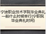 宁波职业技术学院毕业典礼一般什么时候举行(宁职院毕业典礼时间)