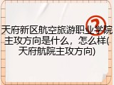 天府新区航空旅游职业学院主攻方向是什么，怎么样(天府航院主攻方向)