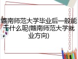 赣南师范大学毕业后一般能干什么呢(赣南师范大学就业方向)