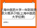 上海中医药大学一年财政拨款大概多少钱(上海中医药大学经费)