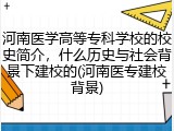 河南医学高等专科学校的校史简介，什么历史与社会背景下建校的(河南医专建校背景)