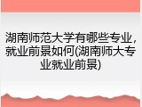 湖南师范大学有哪些专业，就业前景如何(湖南师大专业就业前景)