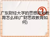 广东财经大学的思想政治教育怎么样(广财思政教育如何)
