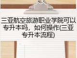 三亚航空旅游职业学院可以专升本吗，如何操作(三亚专升本流程)