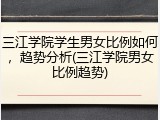 三江学院学生男女比例如何，趋势分析(三江学院男女比例趋势)