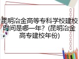 昆明冶金高等专科学校建校时间是哪一年？(昆明冶金高专建校年份)
