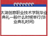 太湖创意职业技术学院毕业典礼一般什么时候举行(毕业典礼时间)