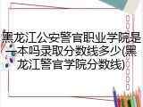 黑龙江公安警官职业学院是一本吗录取分数线多少(黑龙江警官学院分数线)