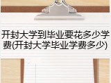 开封大学到毕业要花多少学费(开封大学毕业学费多少)