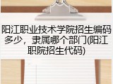 阳江职业技术学院招生编码多少，隶属哪个部门(阳江职院招生代码)