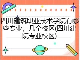 四川建筑职业技术学院有哪些专业，几个校区(四川建院专业校区)