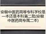 安徽中医药高等专科学校是一本还是本科第二批(安徽中医药高专属二本)