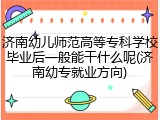 济南幼儿师范高等专科学校毕业后一般能干什么呢(济南幼专就业方向)