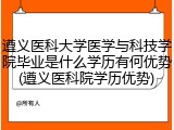 遵义医科大学医学与科技学院毕业是什么学历有何优势(遵义医科院学历优势)