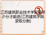 江苏建筑职业技术学院要多少分才能进(江苏建筑学院录取分数)