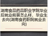 湖南食品药品职业学院毕业后就业前景怎么样，毕业生去向(湖南食药职院就业去向)