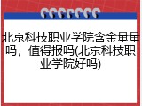 北京科技职业学院含金量量吗，值得报吗(北京科技职业学院好吗)