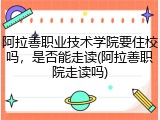 阿拉善职业技术学院要住校吗，是否能走读(阿拉善职院走读吗)