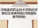河南建筑职业技术学院的学费和住宿费明细(河南建院费用明细)