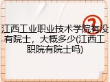 江西工业职业技术学院有没有院士，大概多少(江西工职院有院士吗)