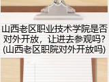 山西老区职业技术学院是否对外开放，让进去参观吗？(山西老区职院对外开放吗)