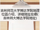吉林师范大学博达学院地理位置介绍，详细地址在哪(吉林师大博达学院地址)
